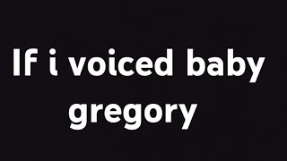 if I voiced baby gregory