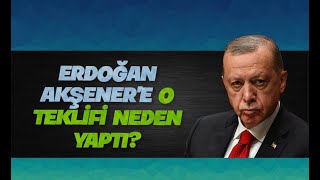 ERDOĞAN AKŞENER'E O TEKLİFİ NEDEN YAPTI?