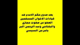 بعد حكم اعدامهم العفو عن البلتاجى وصفوت حجازى وعبد الرحمن البر بامر من السيسى