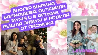 БЛОГЕР МАРИНА БАЛМАШЕВА: ОСТАВИЛА МУЖА С 5 ДЕТЬМИ,  ВЫШЛА ЗАМУЖ И РОДИЛА ОТ ПАСЫНКА