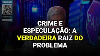 Crime e Especulação: A Verdadeira Raiz do Problema