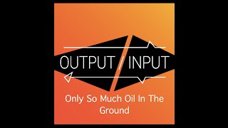 Only So Much Oil In The Ground - Output/Input