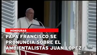 Papa Francisco se pronuncia sobre el ambientalistas Juan López