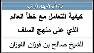 كيفية التعامل مع خطأ العالم الذي على منهج السلف -- للشيخ صالح الفوزان حفظه الله