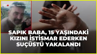 Sapık baba, 15 yaşındaki kızını istismar ederken suçüstü yakalandı