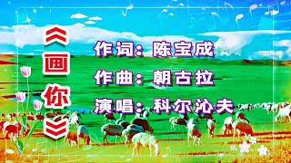 《画你》是近期很火的一首非常优美抒情的草原歌曲，演唱：科尔沁夫、作词：陈宝成、作曲: 朝古拉。