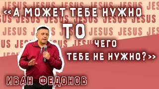 08.12.22 | Пастор Иван Федонов - "А может тебе нужно, то чего тебе не нужно?"