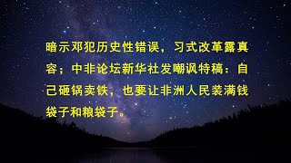 暗示邓犯历史性错误，习式改革露真容；中非论坛新华社发嘲讽特稿：自己砸锅卖铁，也要让非洲人民装满钱袋子和粮袋子。