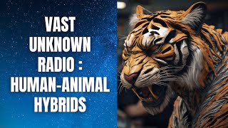 Human Animal Hybrids - Vast Unknown Radio Podcast Episode 8