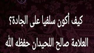 كيف أكون سلفيا على الجادة ؟ الشيخ صالح اللحيدان حفظه الله