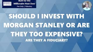 Should I Invest with Morgan Stanley or are they too Expensive? Are they a Fiduciary?