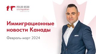 Что нового с иммиграцией в Канаду? Новости иммиграции Канады. Февраль-март 2024