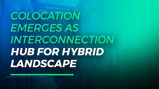 Colocation emerges as Interconnection Hub for Hybrid Landscape