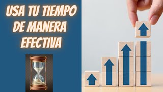 Cómo Usar tu Tiempo de Manera Efectiva Consejos Prácticos