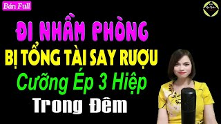 Đi nhầm phòng bị tổng tài say rượu cưỡng ép 3 hiệp trong đêm - Truyện ngôn tình đêm khuya hay