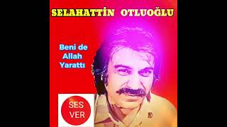 SELAHATTİN OTLUOĞLU - BENİ DE ALLAH YARATTI