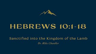 "Sanctified into the Kingdom of the Lamb" | Hebrews 10:1-18 | Dr. Mike Chandler | April 24, 2022