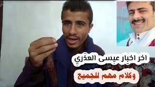 اخر اخبار عيسى العذري وكلام مهم للجميع