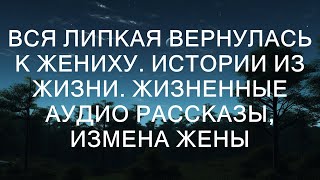 ВСЯ ЛИПКАЯ ВЕРНУЛАСЬ К ЖЕНИХУ. Истории из жизни. Жизненные аудио рассказы, измена жены