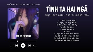 [Có lời] Tình Ta Hai Ngã, Ngày Em Đẹp Nhất, Thay Tôi Yêu Cô Ấy ♬ Nhạc Lofi Chill Top Xu Hướng 2024