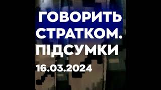 Говорить СтратКом. Підсумки (16.03.24)