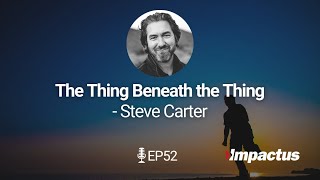 EP 52: The Thing Beneath the Thing - Steve Carter | Impactus Podcast